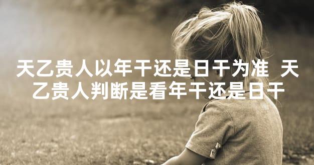 天乙贵人以年干还是日干为准  天乙贵人判断是看年干还是日干